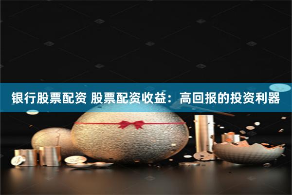 银行股票配资 股票配资收益：高回报的投资利器