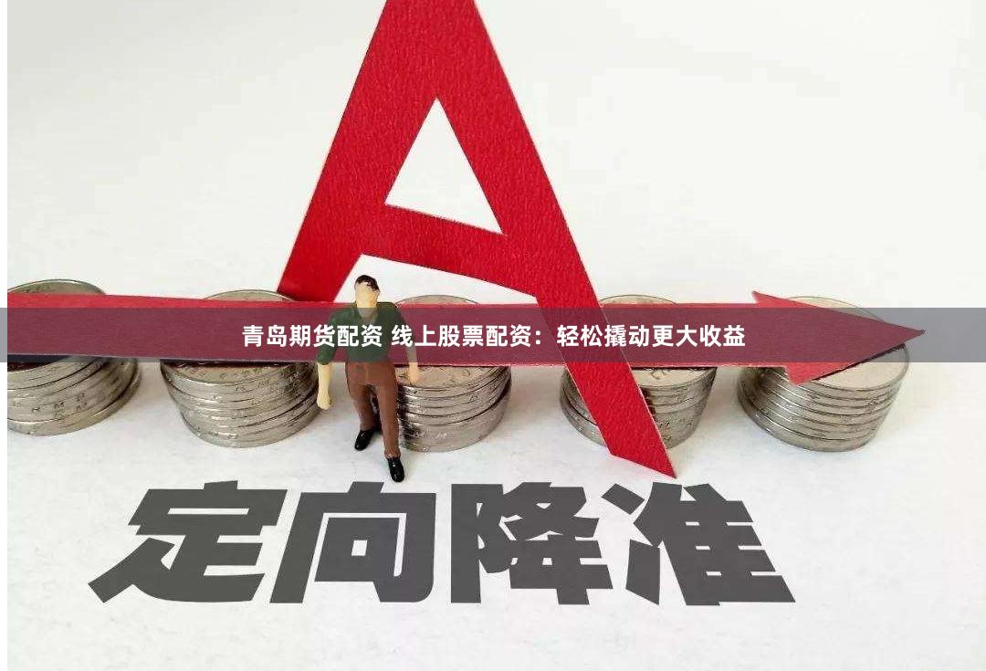 青岛期货配资 线上股票配资:轻松撬动更大收益
