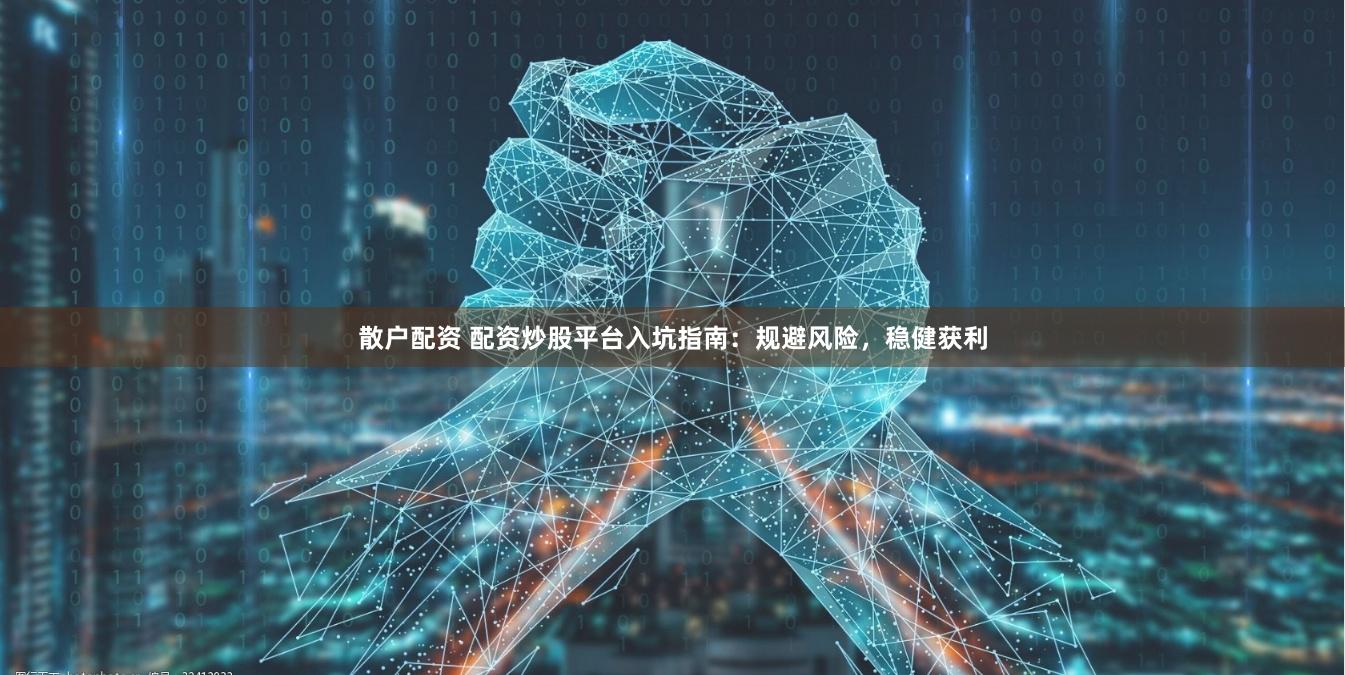 散户配资 配资炒股平台入坑指南:规避风险,稳健获利