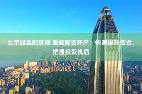 北京股票配资网 股票配资开户:快速提升资金,把握投资机遇