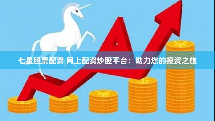七星股票配资 网上配资炒股平台:助力您的投资之旅
