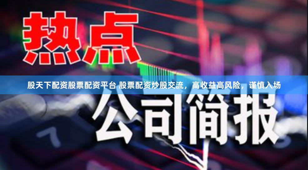 股天下配资股票配资平台 股票配资炒股交流，高收益高风险，谨慎入场