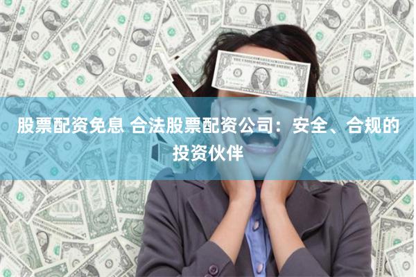 股票配资免息 合法股票配资公司：安全、合规的投资伙伴