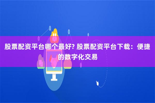 股票配资平台哪个最好? 股票配资平台下载:便捷的数字化交易