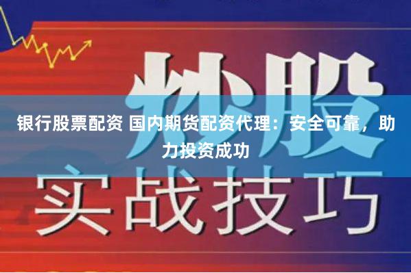 银行股票配资 国内期货配资代理:安全可靠,助力投资成功