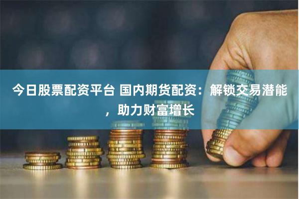 今日股票配资平台 国内期货配资：解锁交易潜能，助力财富增长