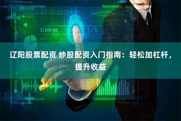 辽阳股票配资 炒股配资入门指南:轻松加杠杆,提升收益