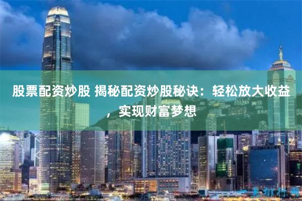 股票配资炒股 揭秘配资炒股秘诀:轻松放大收益,实现财富梦想
