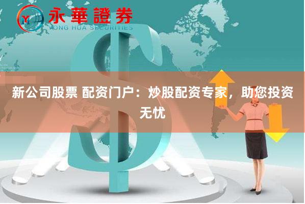 新公司股票 配资门户:炒股配资专家,助您投资无忧