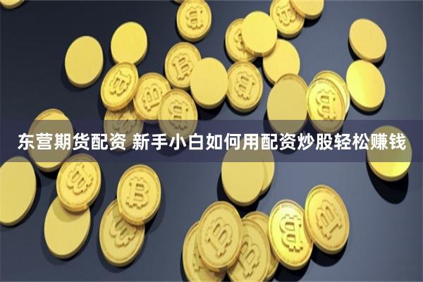 东营期货配资 新手小白如何用配资炒股轻松赚钱