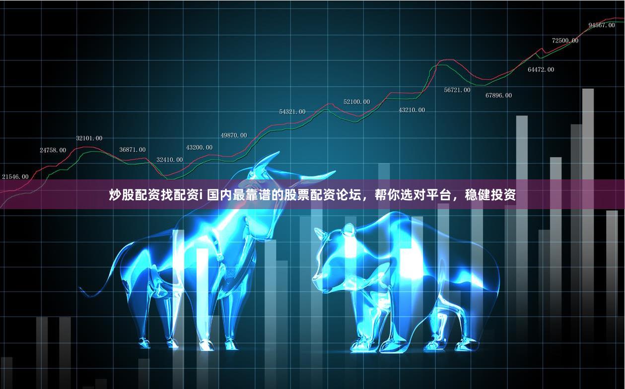 炒股配资找配资i 国内最靠谱的股票配资论坛,帮你选对平台,稳健投资