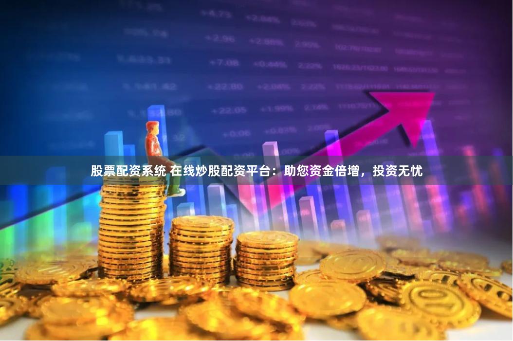 股票配资系统 在线炒股配资平台：助您资金倍增，投资无忧