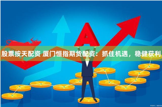 股票按天配资 厦门恒指期货配资：抓住机遇，稳健获利