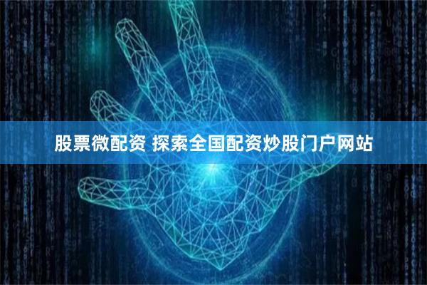 股票微配资 探索全国配资炒股门户网站
