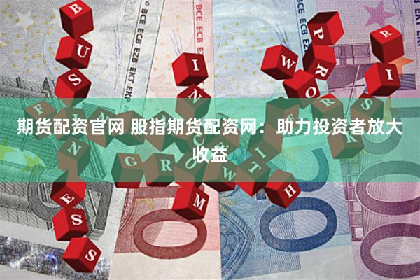 期货配资官网 股指期货配资网：助力投资者放大收益