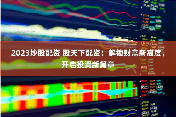 2023炒股配资 股天下配资：解锁财富新高度，开启投资新篇章