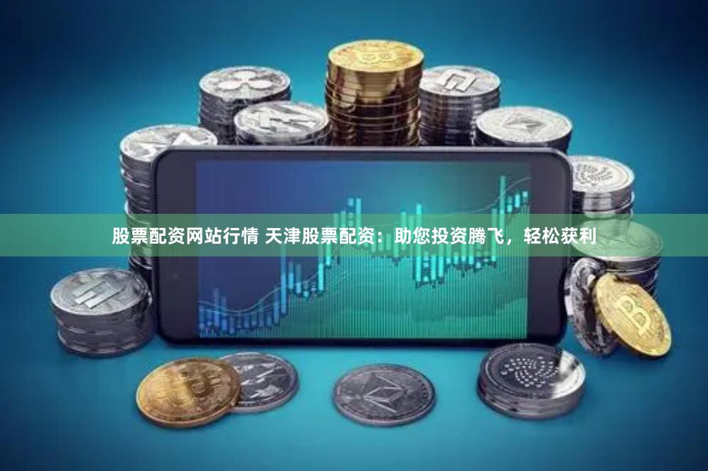 股票配资网站行情 天津股票配资：助您投资腾飞，轻松获利