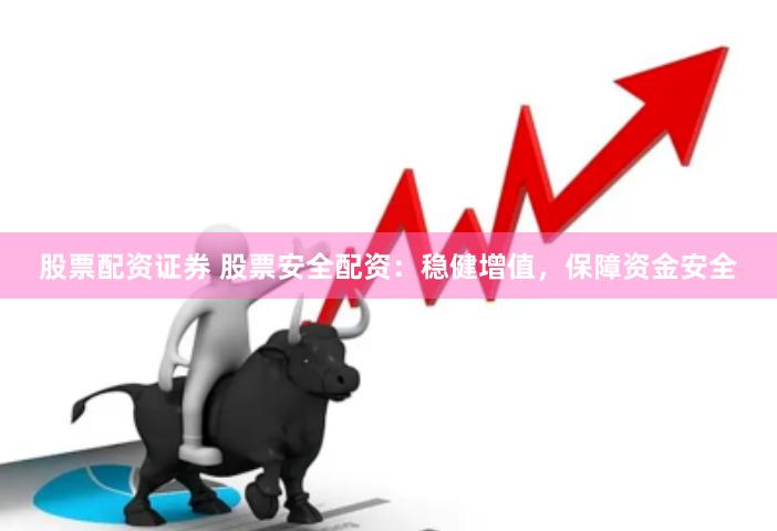 股票配资证券 股票安全配资:稳健增值,保障资金安全