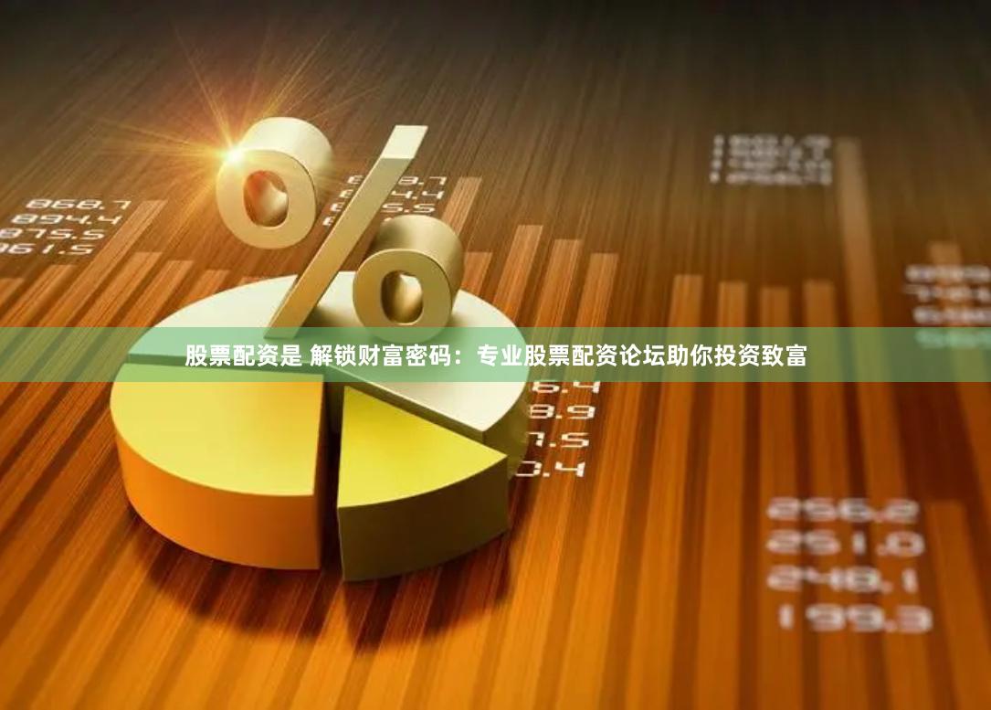 股票配资是 解锁财富密码:专业股票配资论坛助你投资致富