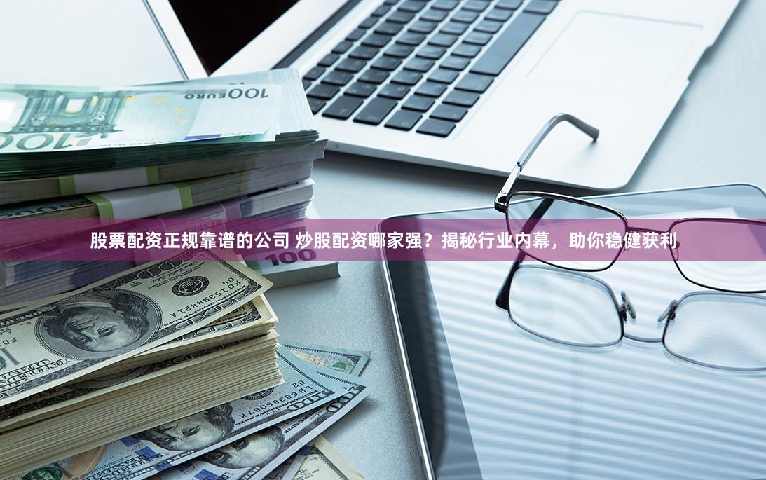 股票配资正规靠谱的公司 炒股配资哪家强?揭秘行业内幕,助你稳健获利