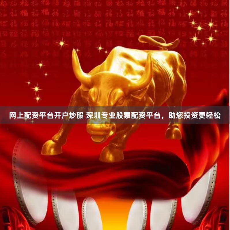 网上配资平台开户炒股 深圳专业股票配资平台,助您投资更轻松