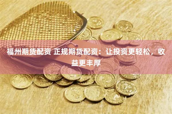 福州期货配资 正规期货配资:让投资更轻松,收益更丰厚