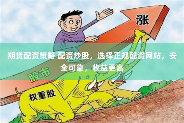 期货配资策略 配资炒股,选择正规配资网站,安全可靠,收益更高