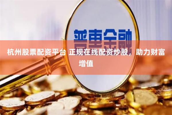 杭州股票配资平台 正规在线配资炒股,助力财富增值