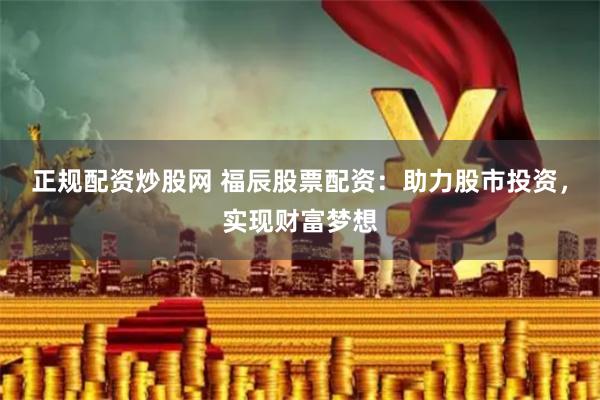 正规配资炒股网 福辰股票配资：助力股市投资，实现财富梦想