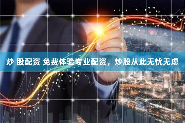 炒 股配资 免费体验专业配资,炒股从此无忧无虑