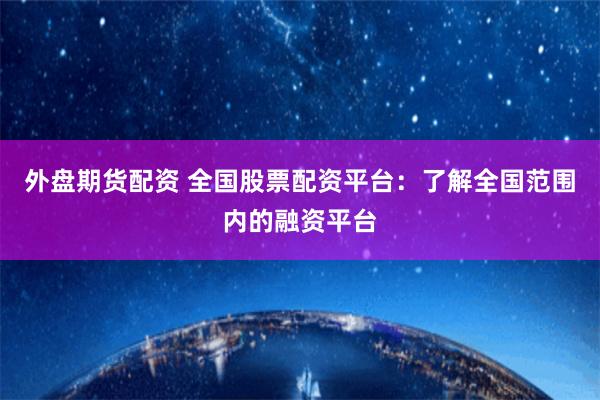 外盘期货配资 全国股票配资平台:了解全国范围内的融资平台