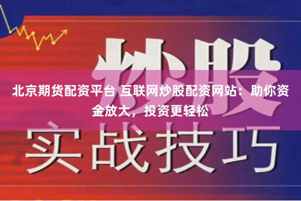 北京期货配资平台 互联网炒股配资网站:助你资金放大,投资更轻松