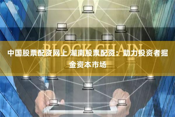 中国股票配资网上 湖南股票配资:助力投资者掘金资本市场