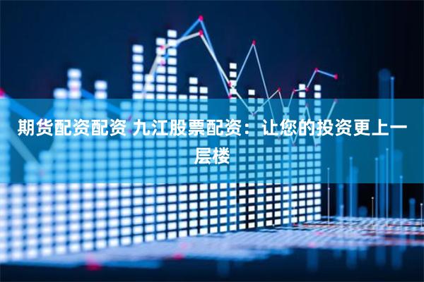 期货配资配资 九江股票配资:让您的投资更上一层楼