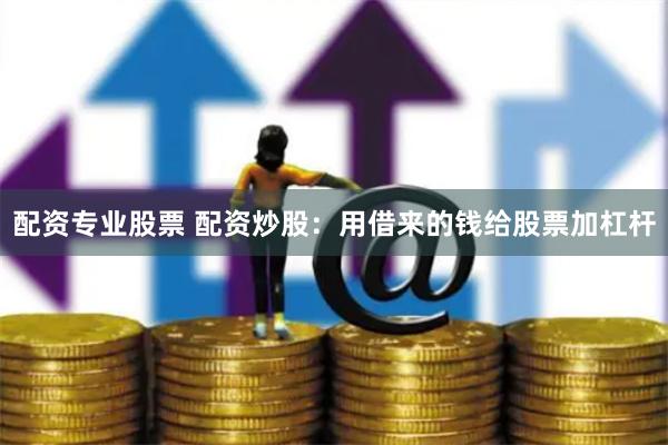 配资专业股票 配资炒股：用借来的钱给股票加杠杆
