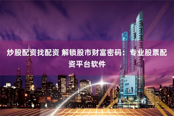 炒股配资找配资 解锁股市财富密码:专业股票配资平台软件