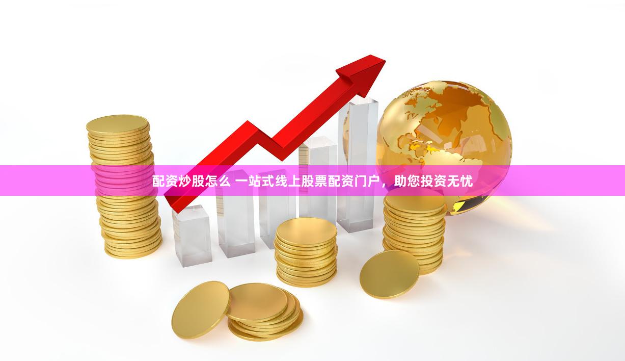 配资炒股怎么 一站式线上股票配资门户,助您投资无忧