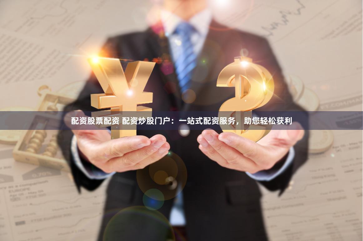 配资股票配资 配资炒股门户:一站式配资服务,助您轻松获利