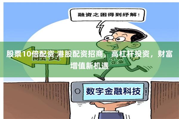 股票10倍配资 港股配资招商，高杠杆投资，财富增值新机遇