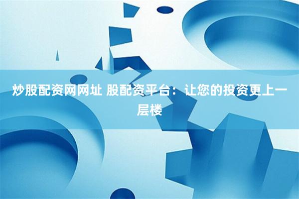 炒股配资网网址 股配资平台:让您的投资更上一层楼