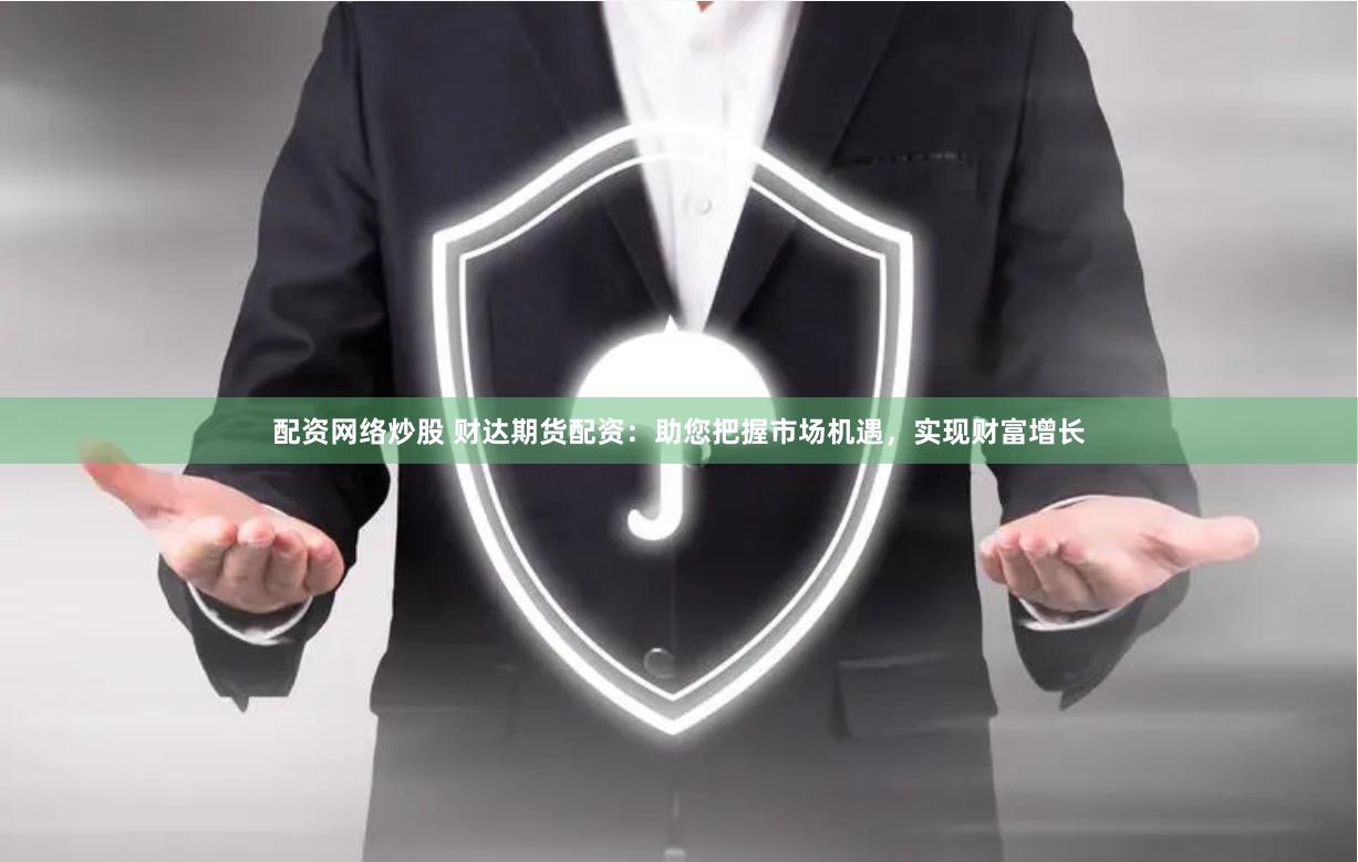 配资网络炒股 财达期货配资:助您把握市场机遇,实现财富增长