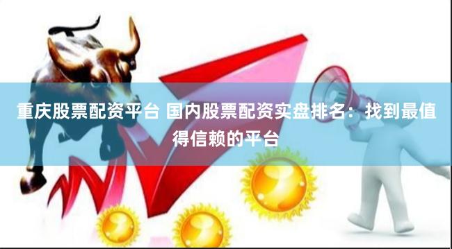 重庆股票配资平台 国内股票配资实盘排名:找到最值得信赖的平台