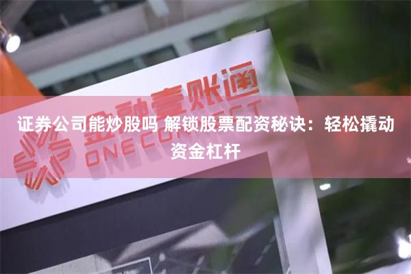 证券公司能炒股吗 解锁股票配资秘诀:轻松撬动资金杠杆