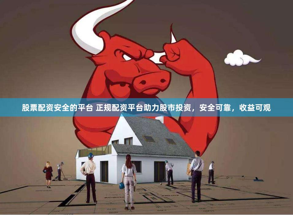 股票配资安全的平台 正规配资平台助力股市投资,安全可靠,收益可观