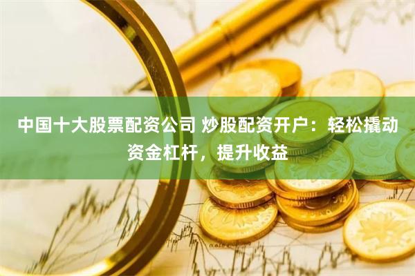 中国十大股票配资公司 炒股配资开户:轻松撬动资金杠杆,提升收益