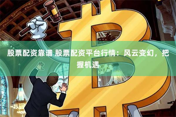 股票配资靠谱 股票配资平台行情：风云变幻，把握机遇