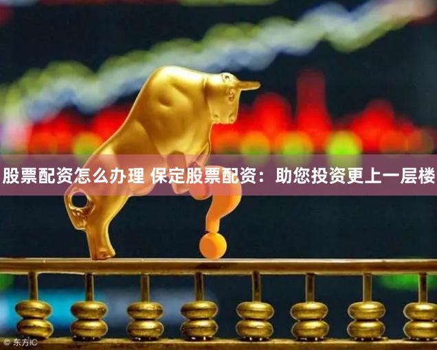 股票配资怎么办理 保定股票配资:助您投资更上一层楼
