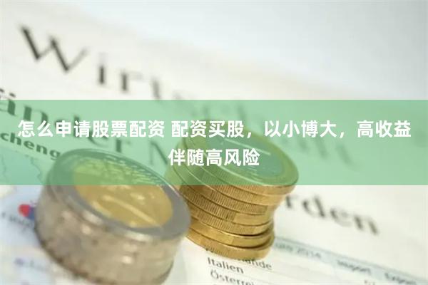 怎么申请股票配资 配资买股,以小博大,高收益伴随高风险