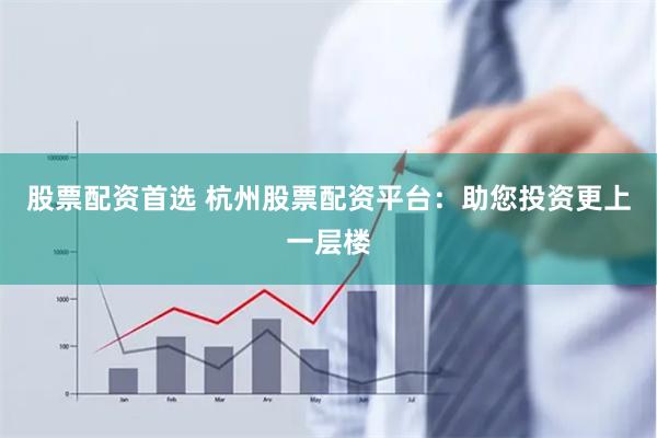 股票配资首选 杭州股票配资平台：助您投资更上一层楼