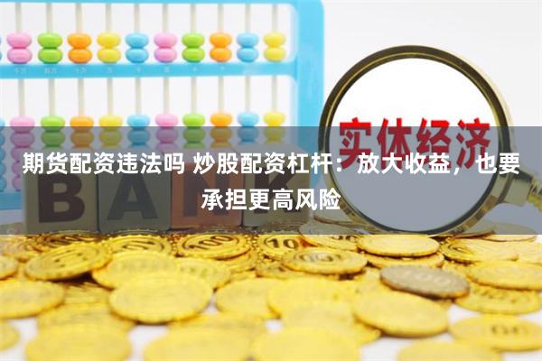 期货配资违法吗 炒股配资杠杆:放大收益,也要承担更高风险